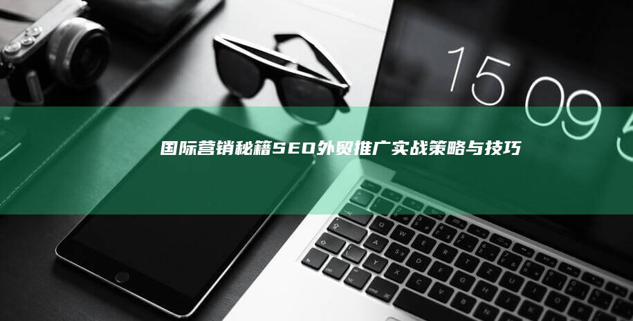 国际营销秘籍：SEO外贸推广实战策略与技巧